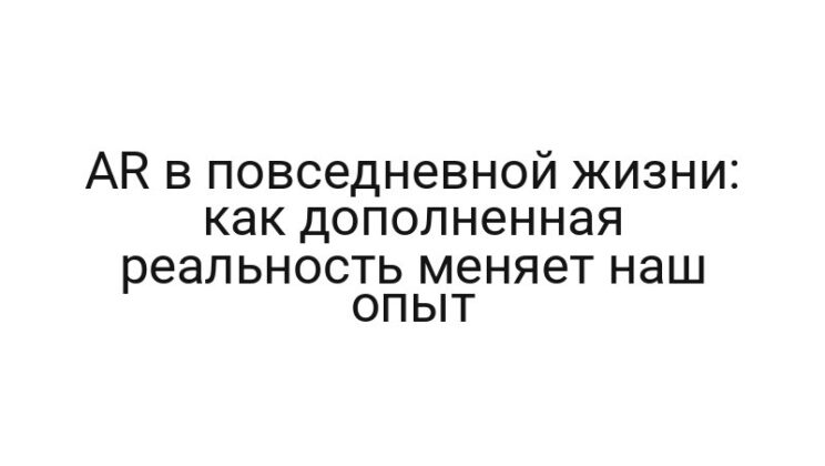 AR в повседневной жизни: как дополненная реальность меняет наш опыт