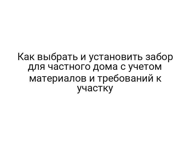 Как выбрать и установить забор для частного дома с учетом материалов и требований к участку
