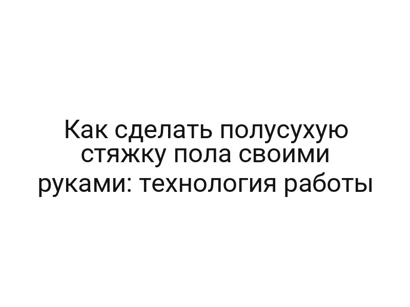 Как сделать полусухую стяжку пола своими руками: технология работы