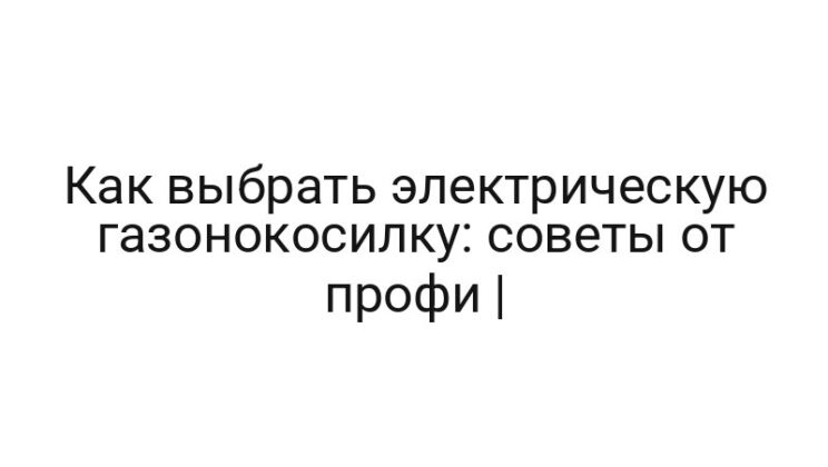 Как выбрать электрическую газонокосилку: советы от профи |