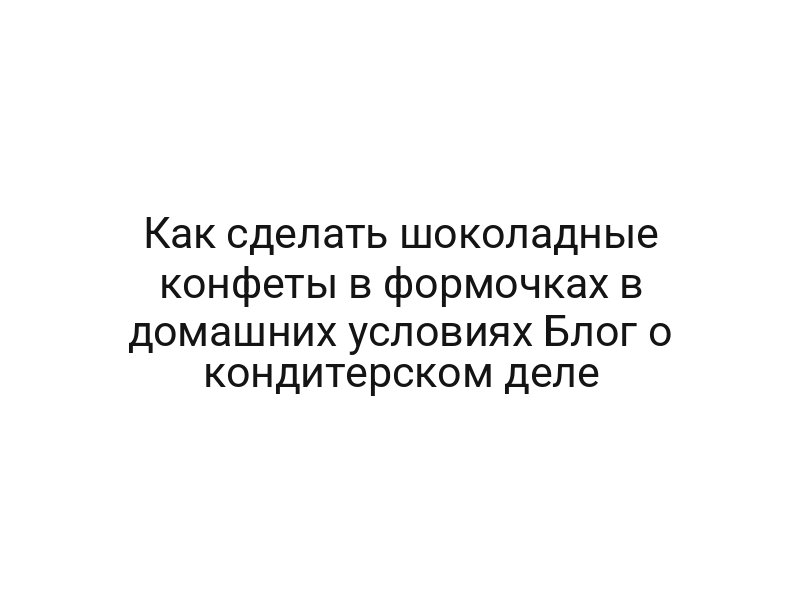 Как сделать шоколадные конфеты в формочках в домашних условиях Блог о кондитерском деле