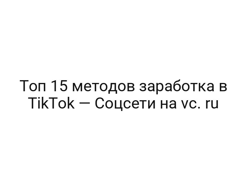 Топ 15 методов заработка в TikTok — Соцсети на vc. ru