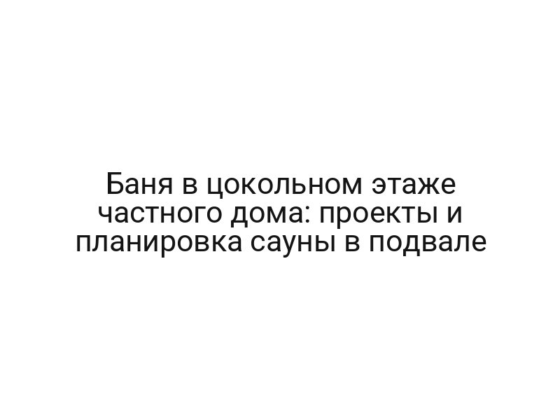 Баня в цокольном этаже частного дома: проекты и планировка сауны в подвале