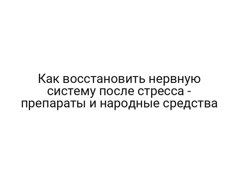Как восстановить нервную систему после стресса — препараты и народные средства