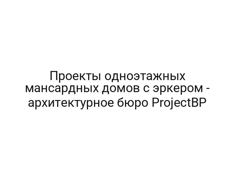 Проекты одноэтажных мансардных домов с эркером — архитектурное бюро ProjectBP