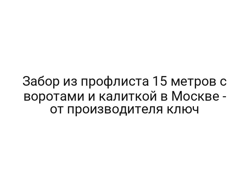 Забор из профлиста 15 метров с воротами и калиткой в Mocквe — от производителя ключ