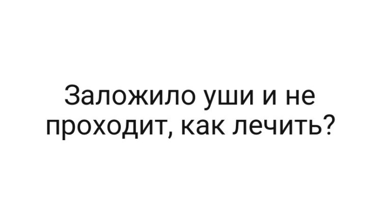 Заложило уши и не проходит, как лечить?