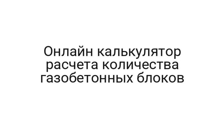 Онлайн калькулятор расчета количества газобетонных блоков