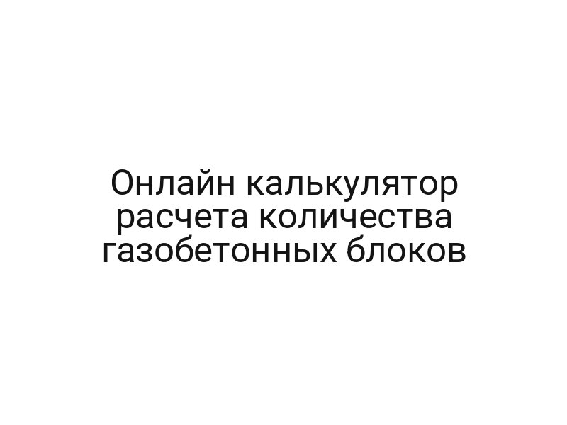 Онлайн калькулятор расчета количества газобетонных блоков