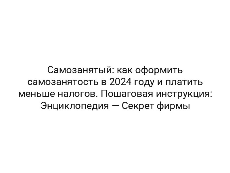 Самозанятый: как оформить самозанятость в 2024 году и платить меньше налогов. Пошаговая инструкция: Энциклопедия — Секрет фирмы